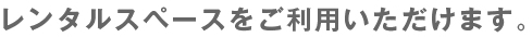 レンタルスペースをご利用いただけます。