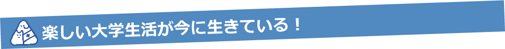 楽しい大学生活が今に生きている！