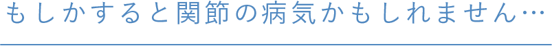 もしかすると関節の病気かもしれません…