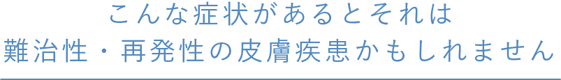 こんな症状があるとそれは難治性・再発性の皮膚疾患かもしれません