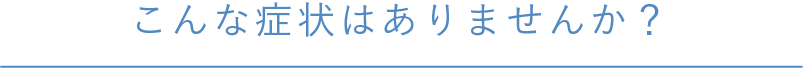 こんな症状はありませんか？