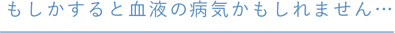 もしかすると血液の病気かもしれません…