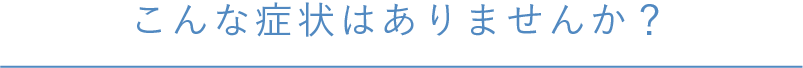 こんな症状はありませんか？