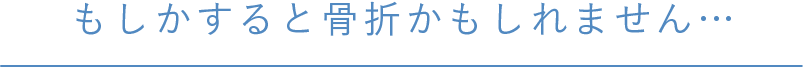 もしかすると骨折かもしれません…